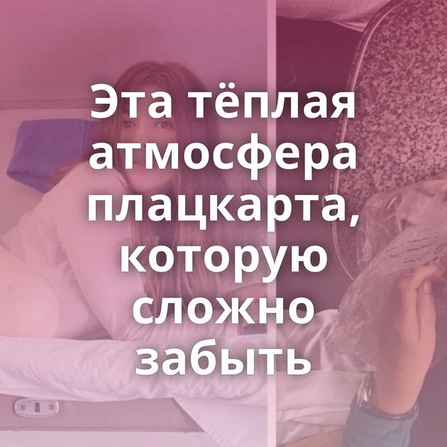 Эта тёплая атмосфера плацкарта, которую сложно забыть