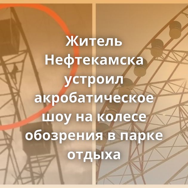 Житель Нефтекамска устроил акробатическое шоу на колесе обозрения в парке отдыха