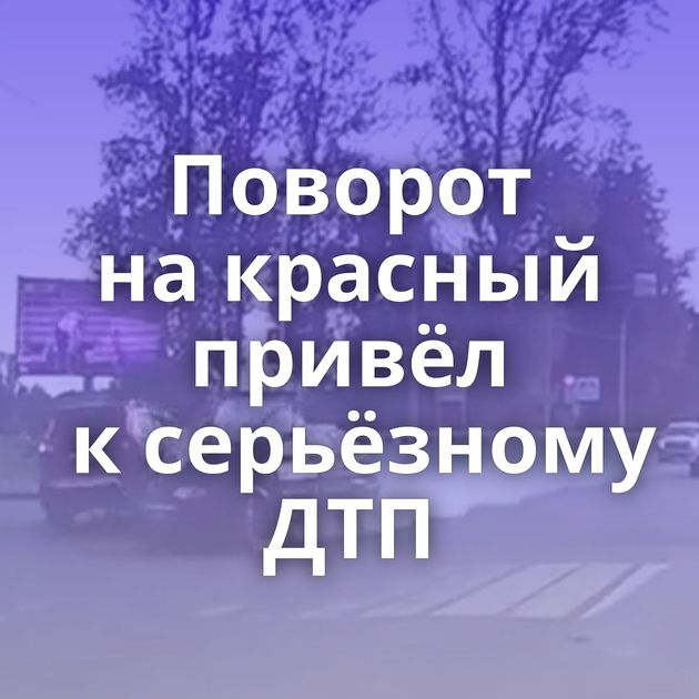Поворот на красный привёл к серьёзному ДТП