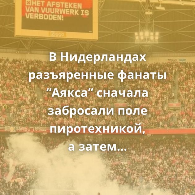 В Нидерландах разъяренные фанаты “Аякса” сначала забросали поле пиротехникой, а затем начали громить…