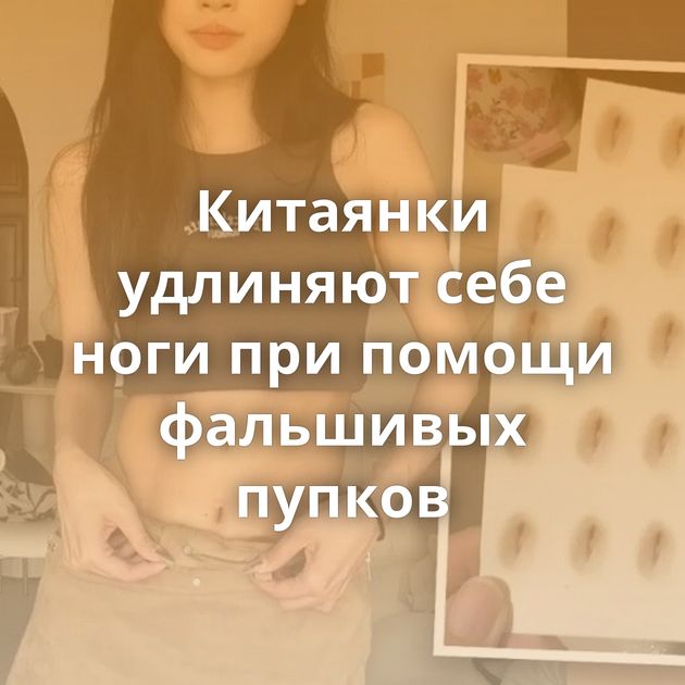 Китаянки удлиняют себе ноги при помощи фальшивых пупков