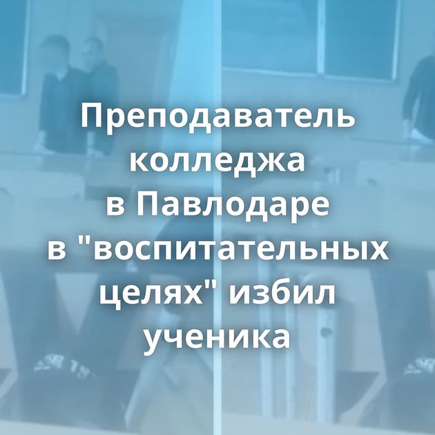 Преподаватель колледжа в Павлодаре в "воспитательных целях" избил ученика