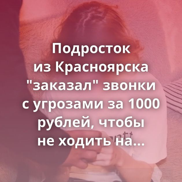 Подросток из Красноярска "заказал" звонки с угрозами за 1000 рублей, чтобы не ходить на уроки