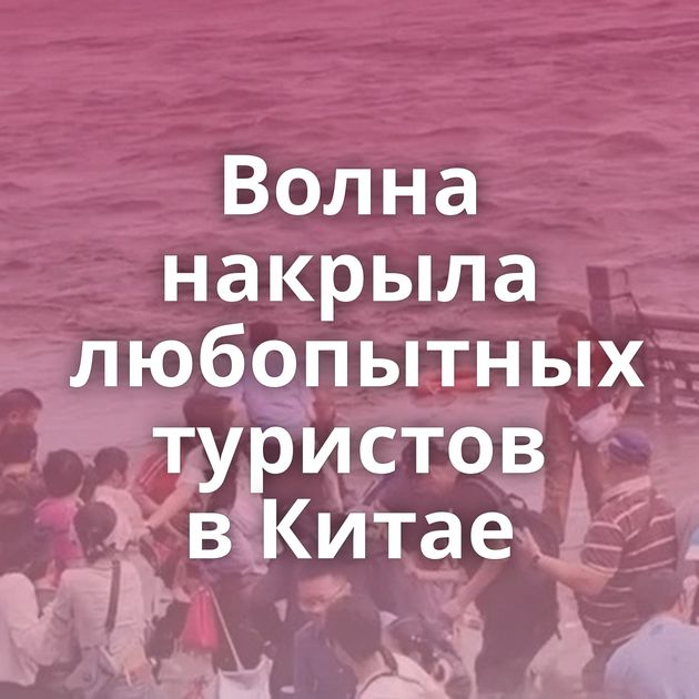 Волна накрыла любопытных туристов в Китае