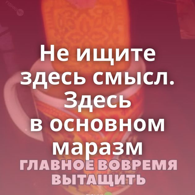 Не ищите здесь смысл. Здесь в основном маразм
