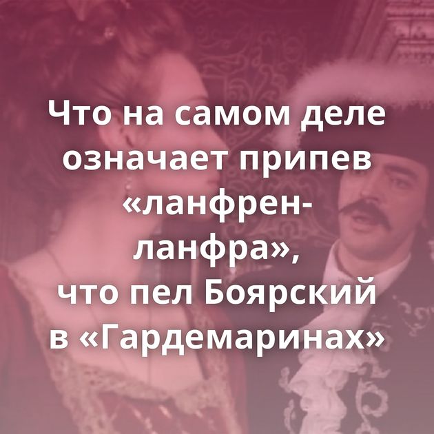Что на самом деле означает припев «ланфрен-ланфра», что пел Боярский в «Гардемаринах»