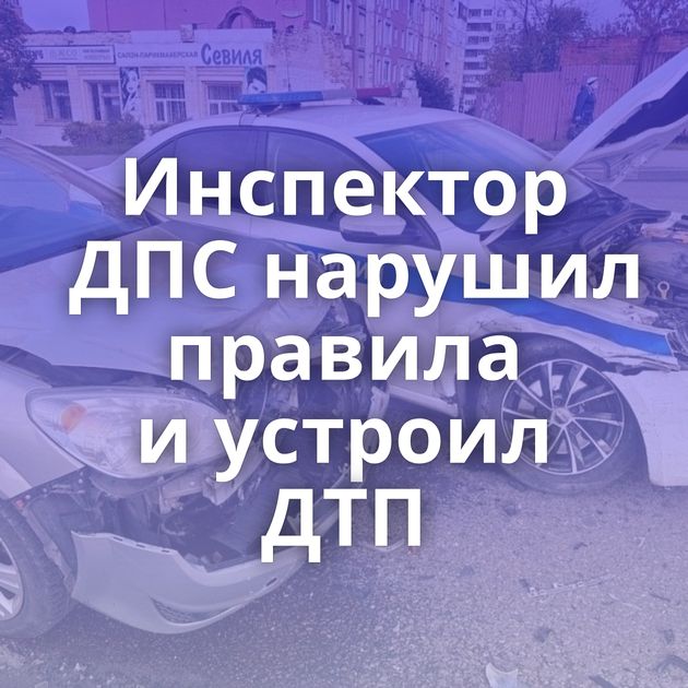 Инспектор ДПС нарушил правила и устроил ДТП