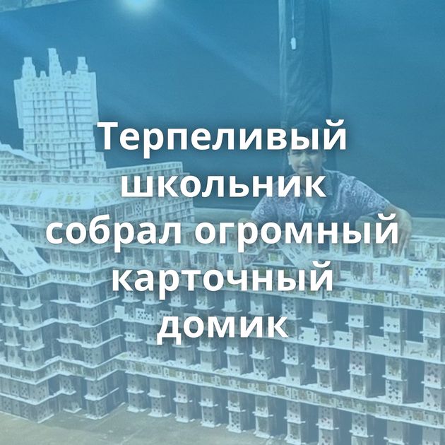 Терпеливый школьник собрал огромный карточный домик