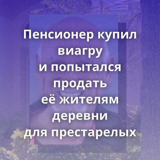 Пенсионер купил виагру и попытался продать её жителям деревни для престарелых