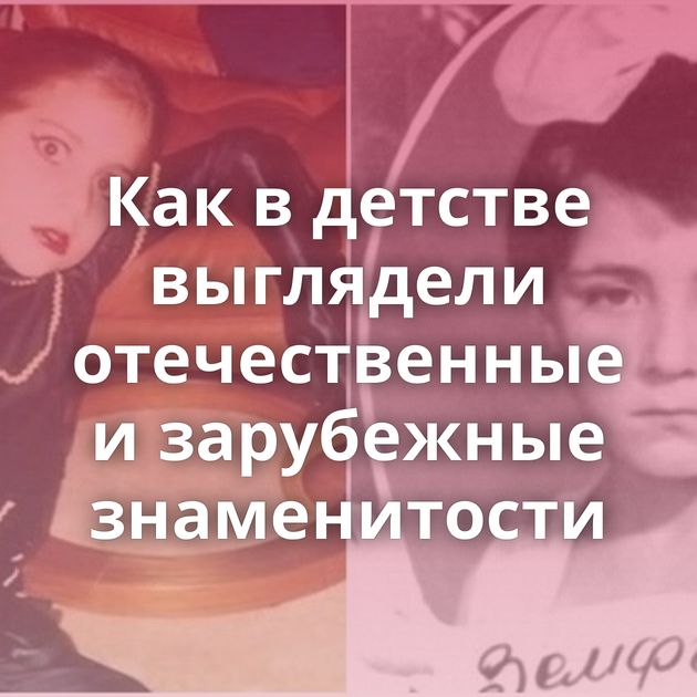 Как в детстве выглядели отечественные и зарубежные знаменитости