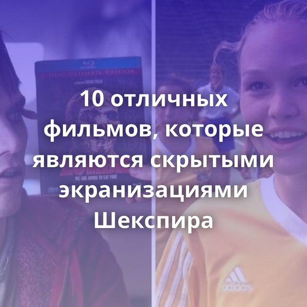 10 отличных фильмов, которые являются скрытыми экранизациями Шекспира