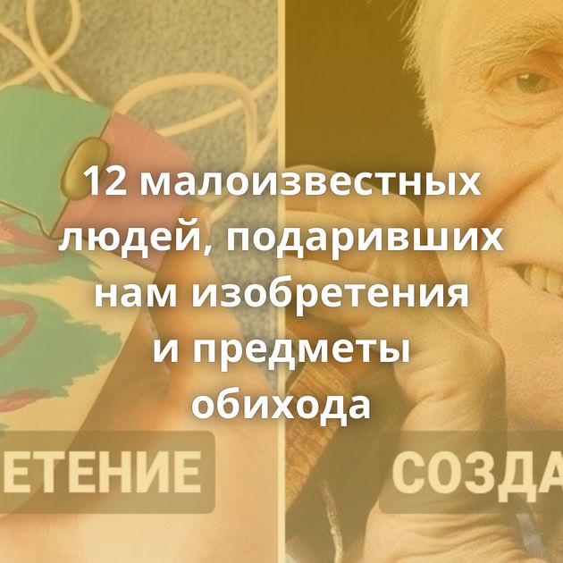 12 малоизвестных людей, подаривших нам изобретения и предметы обихода