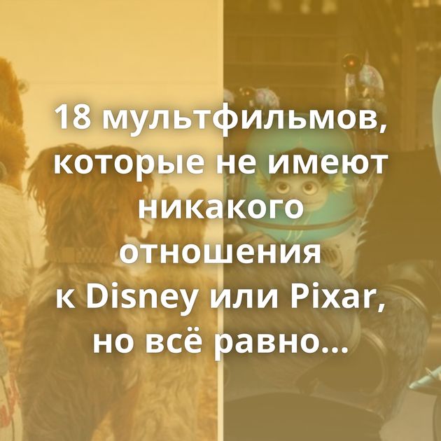 18 мультфильмов, которые не имеют никакого отношения к Disney или Pixar, но всё равно шедевральны
