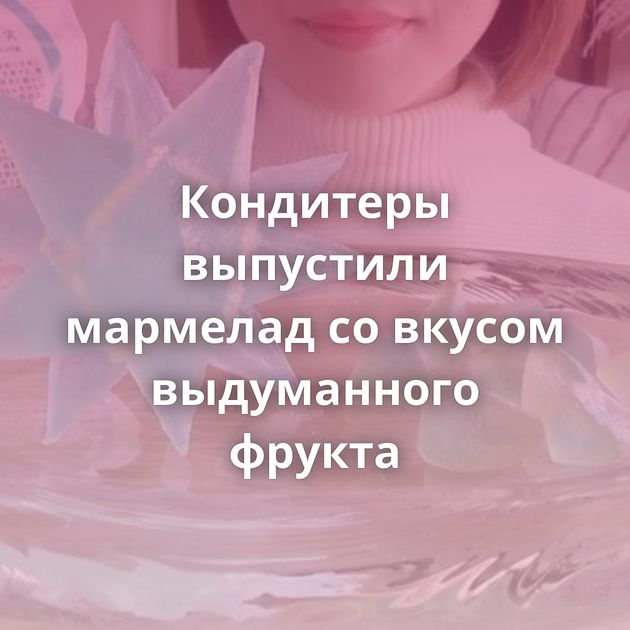 Кондитеры выпустили мармелад со вкусом выдуманного фрукта