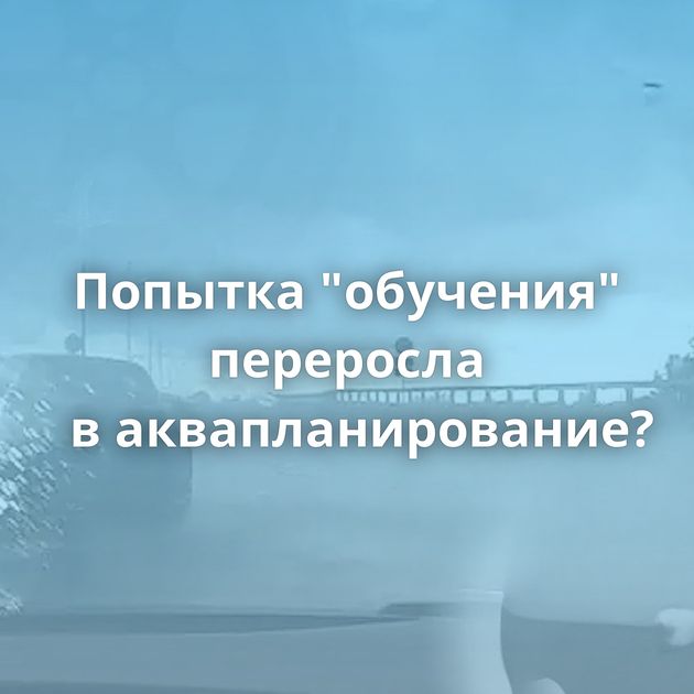 Попытка "обучения" переросла в аквапланирование?