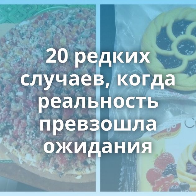 20 редких случаев, когда реальность превзошла ожидания