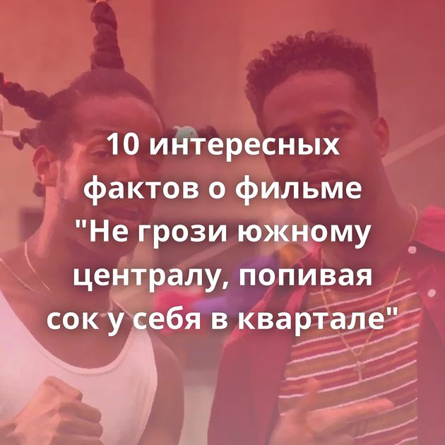 10 интересных фактов о фильме "Не грози южному централу, попивая сок у себя в квартале"