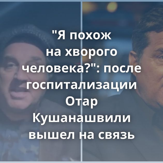 "Я похож на хворого человека?": после госпитализации Отар Кушанашвили вышел на связь