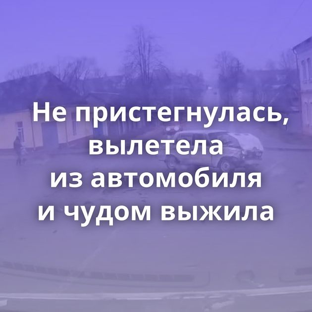 Не пристегнулась, вылетела из автомобиля и чудом выжила