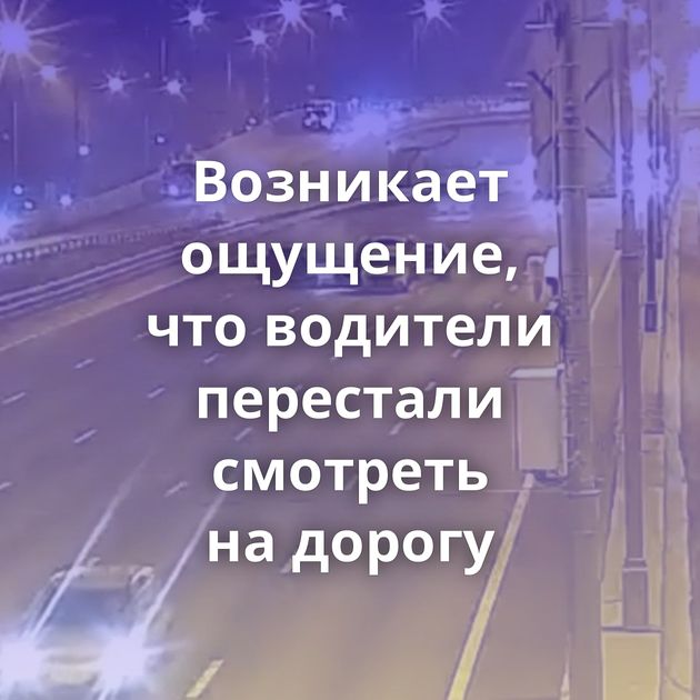 Возникает ощущение, что водители перестали смотреть на дорогу