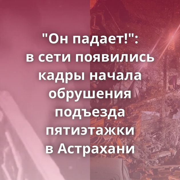 "Он падает!": в сети появились кадры начала обрушения подъезда пятиэтажки в Астрахани