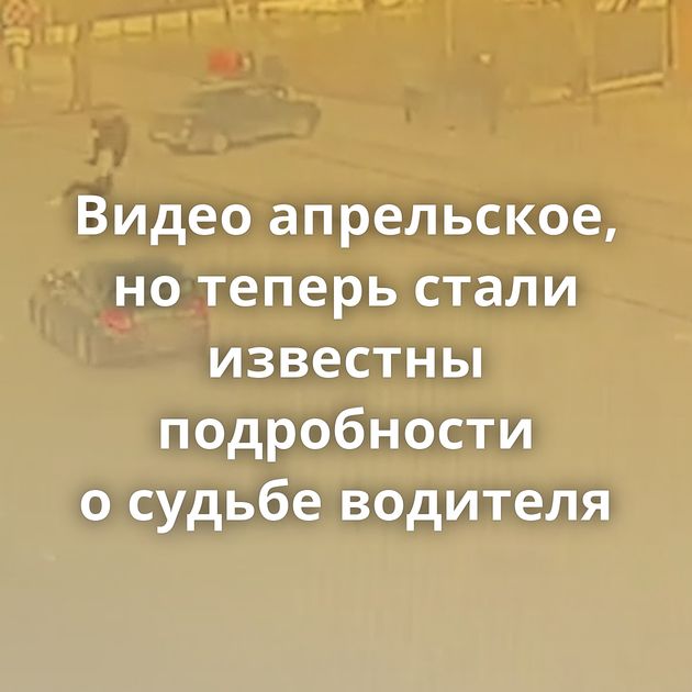 Видео апрельское, но теперь стали известны подробности о судьбе водителя