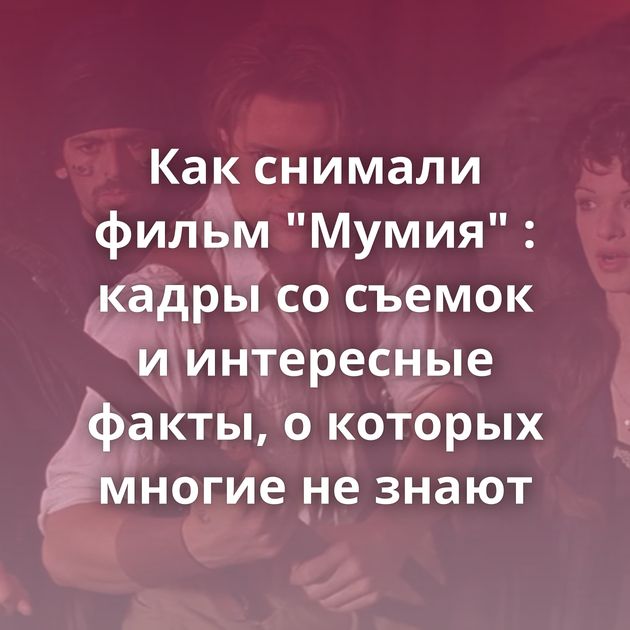 Как снимали фильм "Мумия" : кадры со съемок и интересные факты, о которых многие не знают