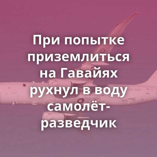 При попытке приземлиться на Гавайях рухнул в воду самолёт-разведчик
