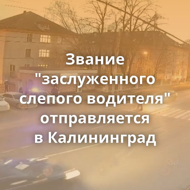 Звание "заслуженного слепого водителя" отправляется в Калининград