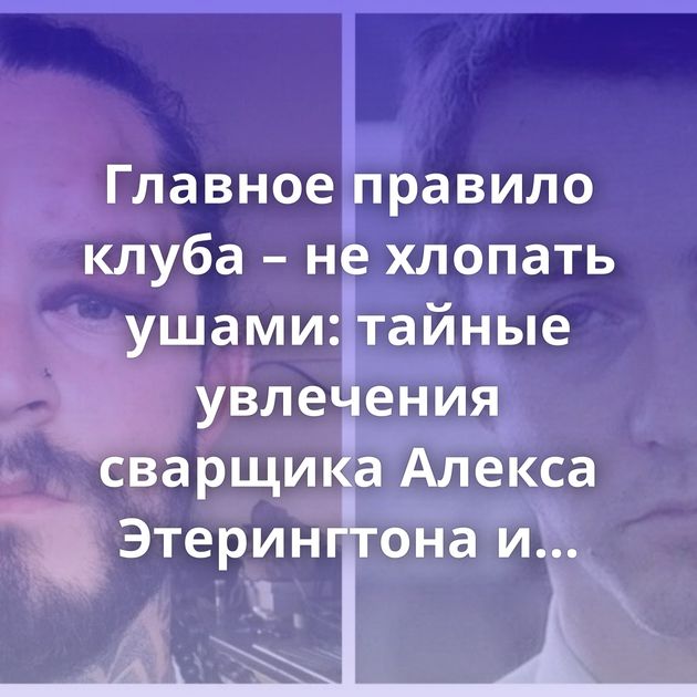 Главное правило клуба – не хлопать ушами: тайные увлечения сварщика Алекса Этерингтона и их результаты