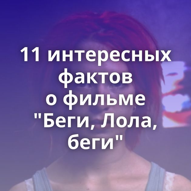11 интересных фактов о фильме "Беги, Лола, беги"