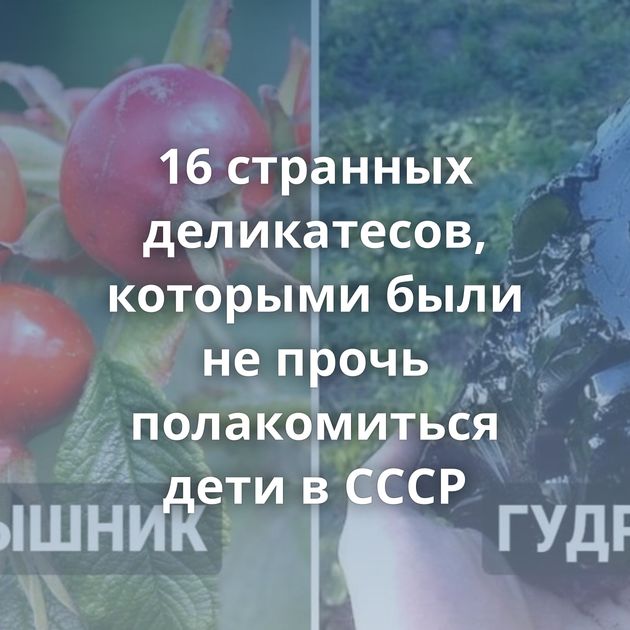 16 странных деликатесов, которыми были не прочь полакомиться дети в СССР
