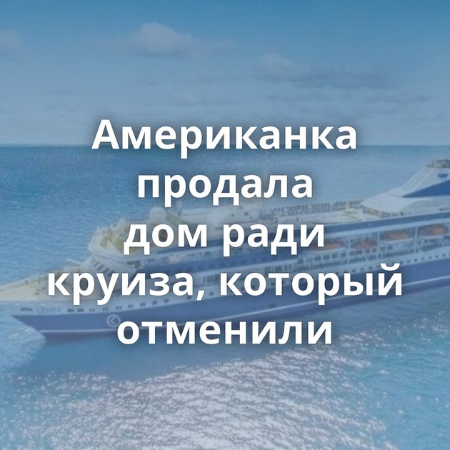 Американка продала дом ради круиза, который отменили