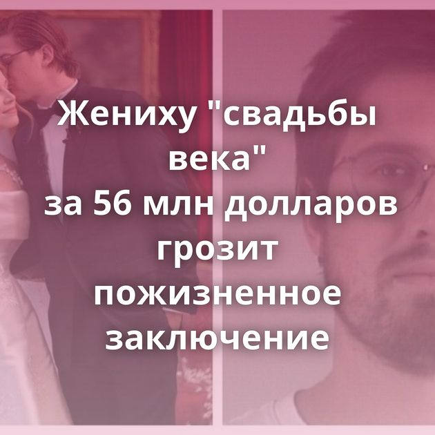 Жениху "свадьбы века" за 56 млн долларов грозит пожизненное заключение