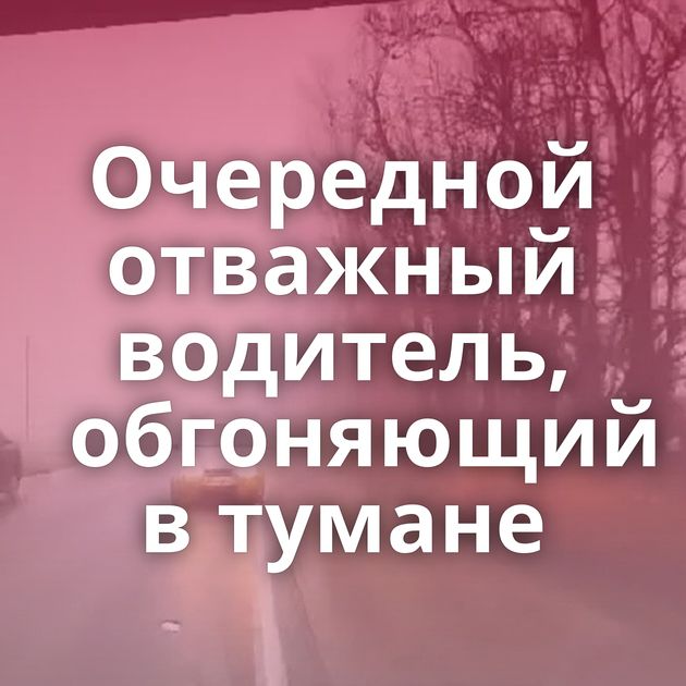Очередной отважный водитель, обгоняющий в тумане