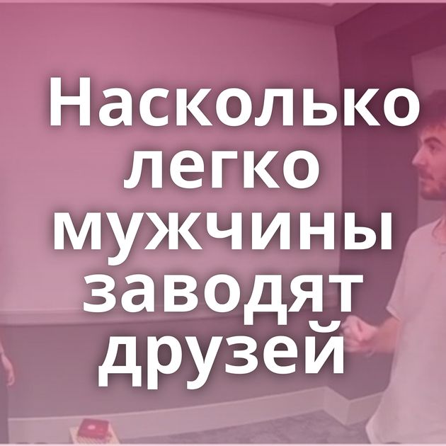 Насколько легко мужчины заводят друзей