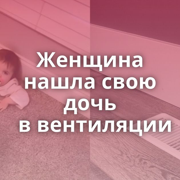 Женщина нашла свою дочь в вентиляции