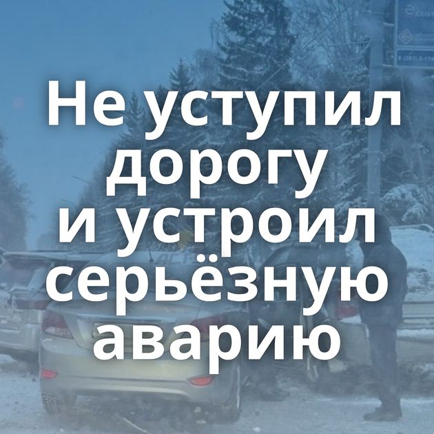 Не уступил дорогу и устроил серьёзную аварию