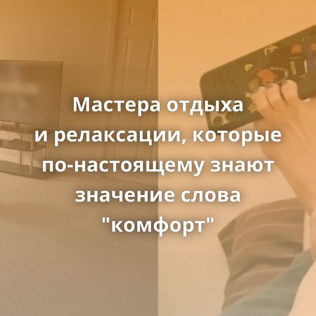 Мастера отдыха и релаксации, которые по-настоящему знают значение слова "комфорт"