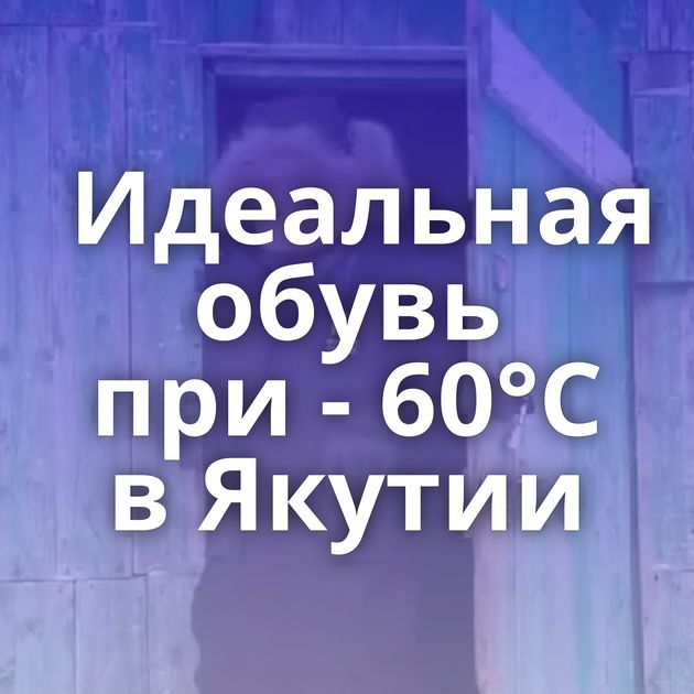 Идеальная обувь при - 60°С в Якутии⁠⁠
