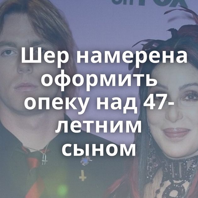 Шер намерена оформить опеку над 47-летним сыном