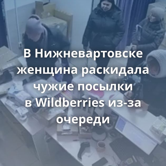В Нижневартовске женщина раскидала чужие посылки в Wildberries из-за очереди