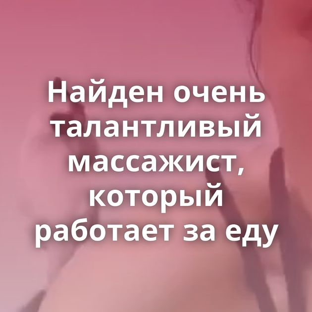 Найден очень талантливый массажист, который работает за еду