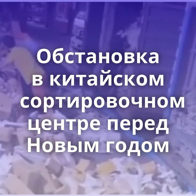 Обстановка в китайском сортировочном центре перед Новым годом