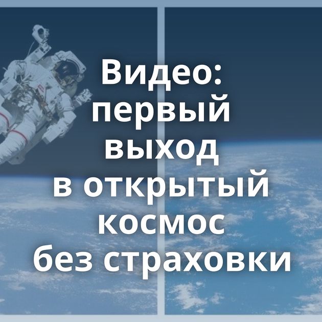 Видео: первый выход в открытый космос без страховки