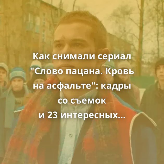 Как снимали сериал "Слово пацана. Кровь на асфальте": кадры со съемок и 23 интересных факта о сериале