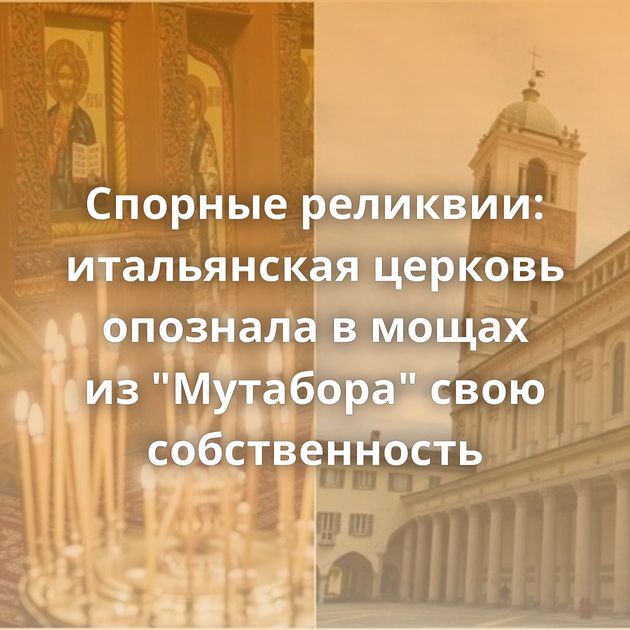 Спорные реликвии: итальянская церковь опознала в мощах из "Мутабора" свою собственность