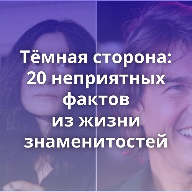 Тёмная сторона: 20 неприятных фактов из жизни знаменитостей