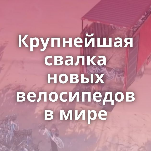Крупнейшая свалка новых велосипедов в мире