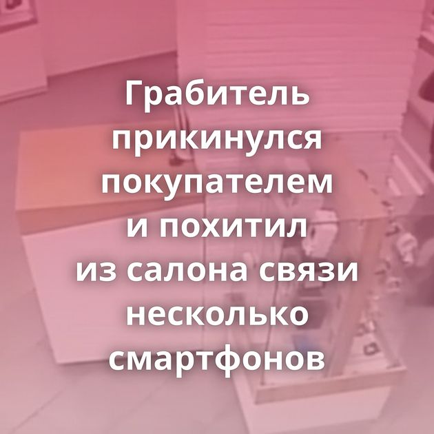 Грабитель прикинулся покупателем и похитил из салона связи несколько смартфонов